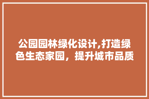 公园园林绿化设计,打造绿色生态家园，提升城市品质