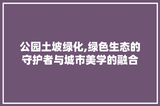 公园土坡绿化,绿色生态的守护者与城市美学的融合