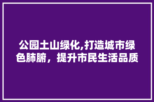 公园土山绿化,打造城市绿色肺腑，提升市民生活品质