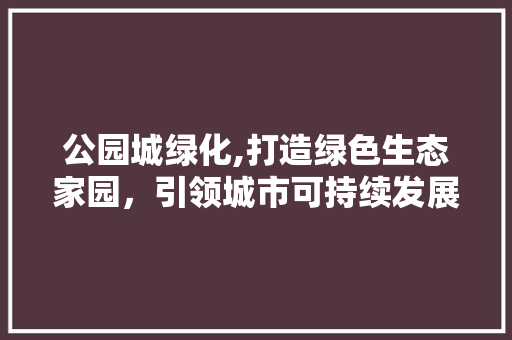 公园城绿化,打造绿色生态家园，引领城市可持续发展