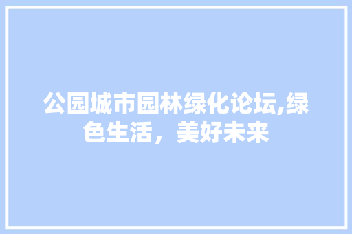 公园城市园林绿化论坛,绿色生活，美好未来