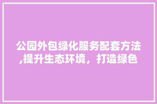 公园外包绿化服务配套方法,提升生态环境，打造绿色家园