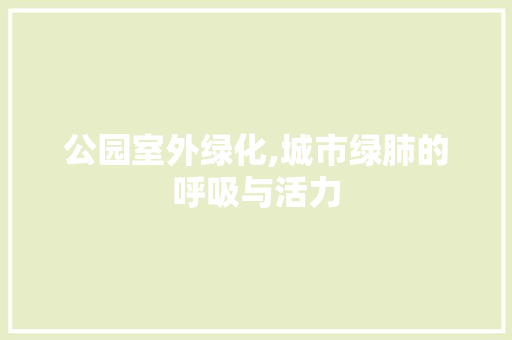 公园室外绿化,城市绿肺的呼吸与活力