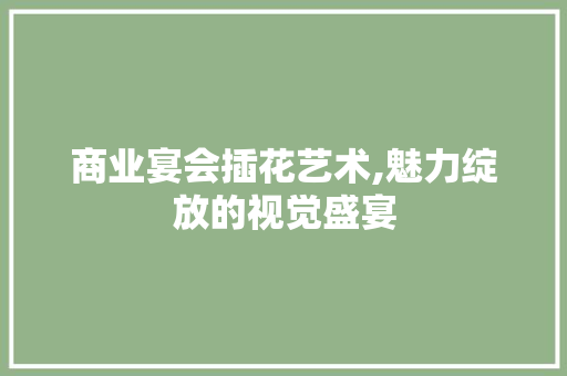 商业宴会插花艺术,魅力绽放的视觉盛宴