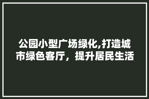 公园小型广场绿化,打造城市绿色客厅，提升居民生活品质