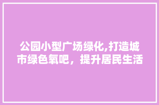 公园小型广场绿化,打造城市绿色氧吧，提升居民生活品质