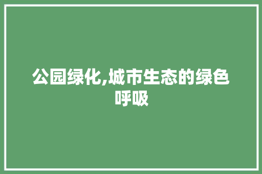 公园绿化,城市生态的绿色呼吸