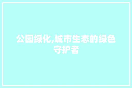 公园绿化,城市生态的绿色守护者