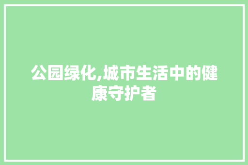 公园绿化,城市生活中的健康守护者