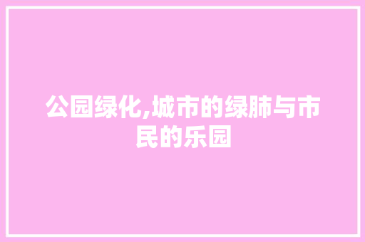公园绿化,城市的绿肺与市民的乐园