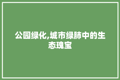 公园绿化,城市绿肺中的生态瑰宝