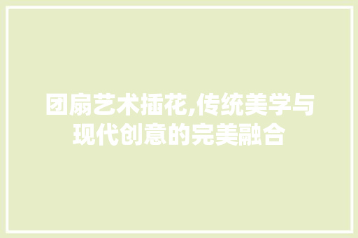 团扇艺术插花,传统美学与现代创意的完美融合