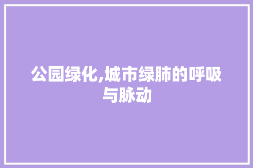 公园绿化,城市绿肺的呼吸与脉动