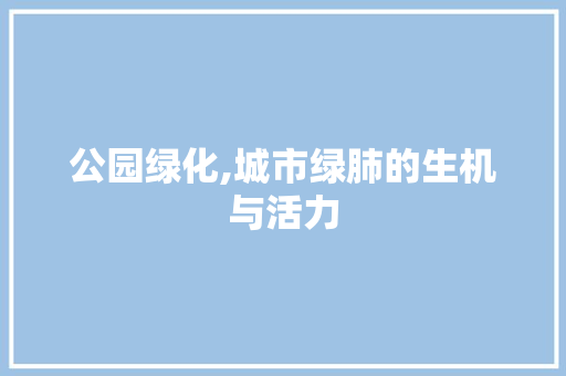 公园绿化,城市绿肺的生机与活力