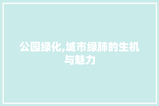 公园绿化,城市绿肺的生机与魅力
