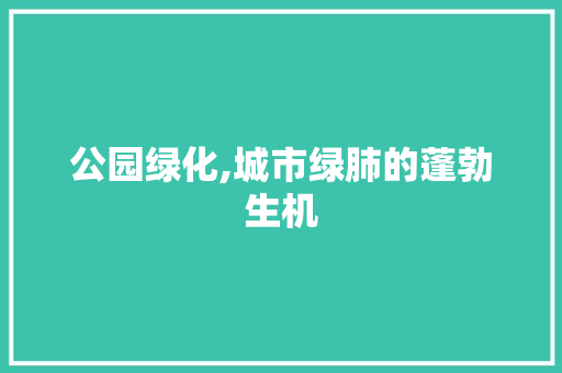 公园绿化,城市绿肺的蓬勃生机