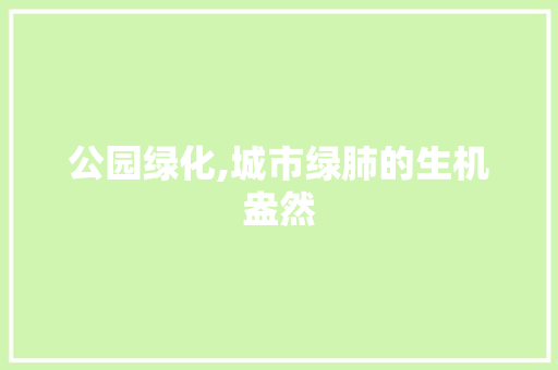 公园绿化,城市绿肺的生机盎然