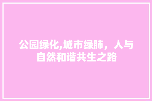 公园绿化,城市绿肺，人与自然和谐共生之路
