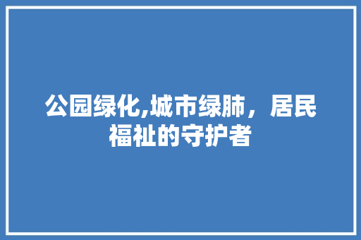 公园绿化,城市绿肺，居民福祉的守护者