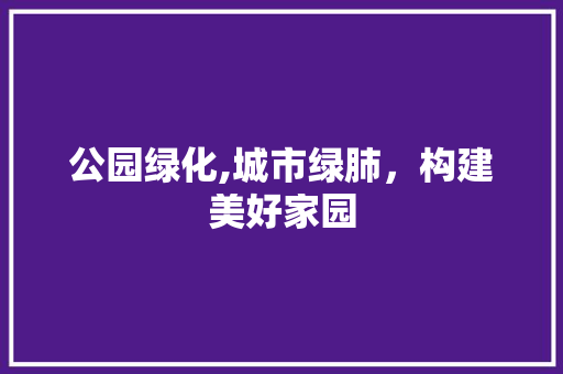 公园绿化,城市绿肺，构建美好家园