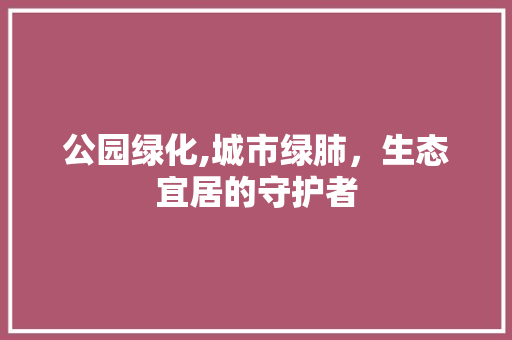 公园绿化,城市绿肺，生态宜居的守护者