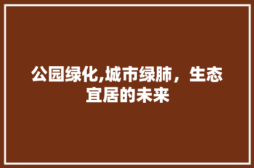 公园绿化,城市绿肺，生态宜居的未来