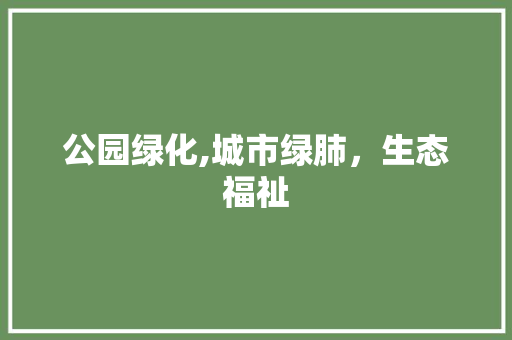 公园绿化,城市绿肺，生态福祉