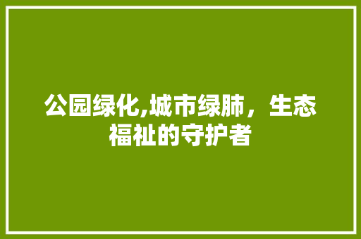 公园绿化,城市绿肺，生态福祉的守护者