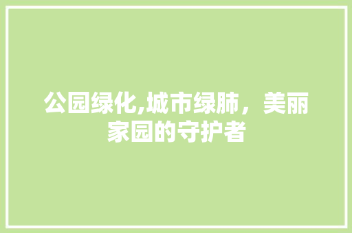 公园绿化,城市绿肺，美丽家园的守护者