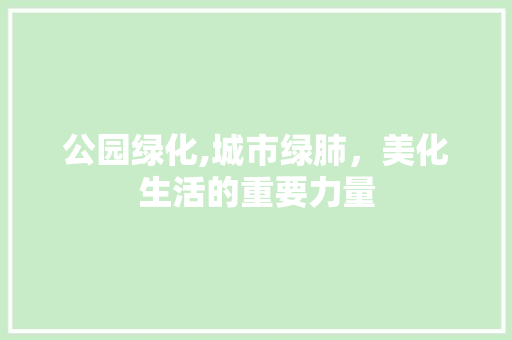 公园绿化,城市绿肺，美化生活的重要力量 果木品种介绍