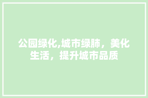 公园绿化,城市绿肺，美化生活，提升城市品质