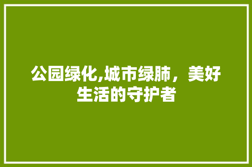 公园绿化,城市绿肺，美好生活的守护者