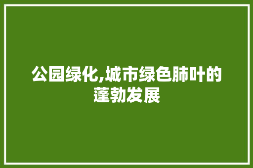 公园绿化,城市绿色肺叶的蓬勃发展