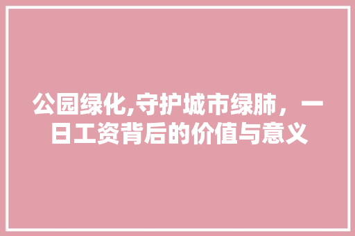 公园绿化,守护城市绿肺，一日工资背后的价值与意义