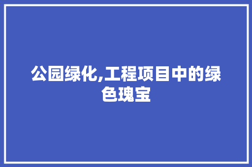 公园绿化,工程项目中的绿色瑰宝