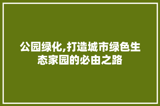 公园绿化,打造城市绿色生态家园的必由之路