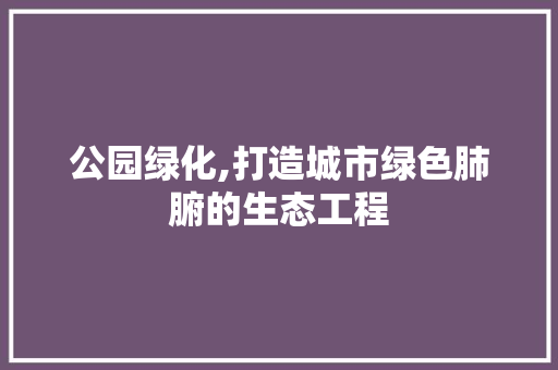 公园绿化,打造城市绿色肺腑的生态工程
