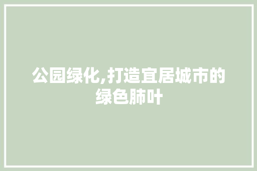 公园绿化,打造宜居城市的绿色肺叶