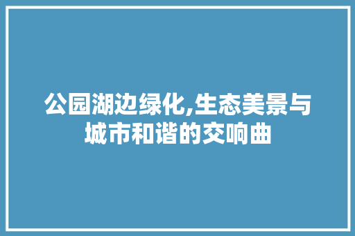 公园湖边绿化,生态美景与城市和谐的交响曲