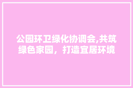 公园环卫绿化协调会,共筑绿色家园，打造宜居环境