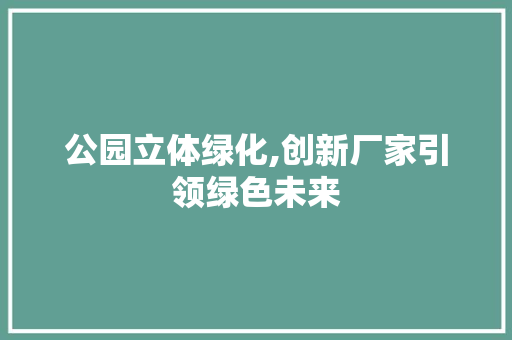 公园立体绿化,创新厂家引领绿色未来