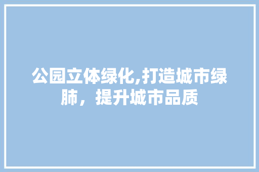 公园立体绿化,打造城市绿肺，提升城市品质