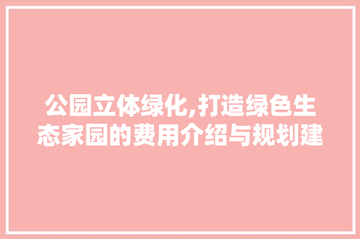 公园立体绿化,打造绿色生态家园的费用介绍与规划建议