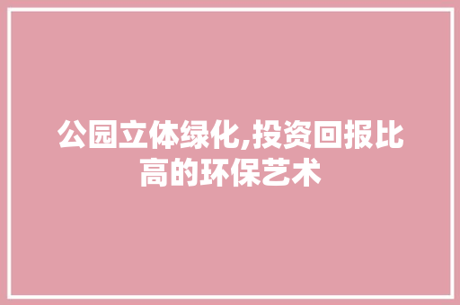 公园立体绿化,投资回报比高的环保艺术