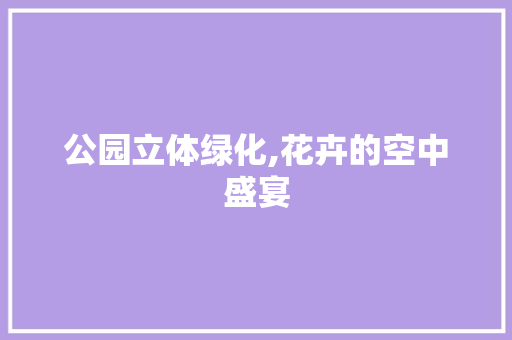 公园立体绿化,花卉的空中盛宴