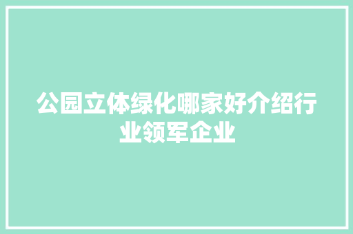 公园立体绿化哪家好介绍行业领军企业