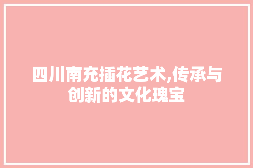 四川南充插花艺术,传承与创新的文化瑰宝