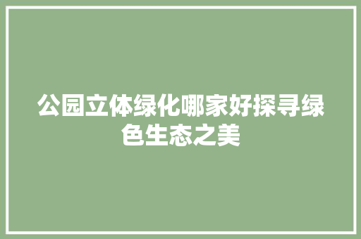 公园立体绿化哪家好探寻绿色生态之美