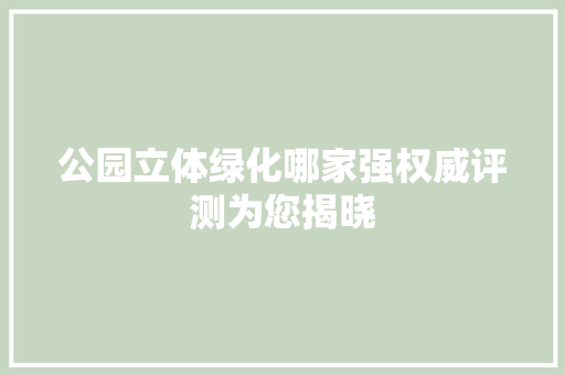 公园立体绿化哪家强权威评测为您揭晓