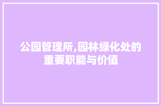 公园管理所,园林绿化处的重要职能与价值